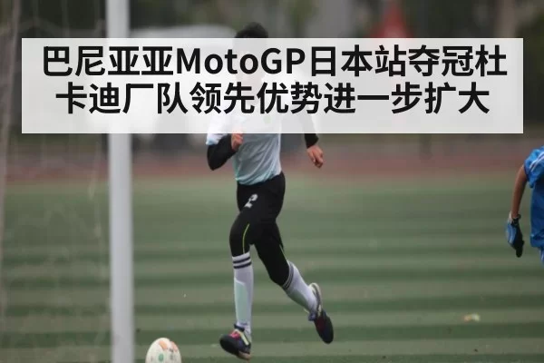 巴尼亚亚MotoGP日本站夺冠杜卡迪厂队领先优势进一步扩大